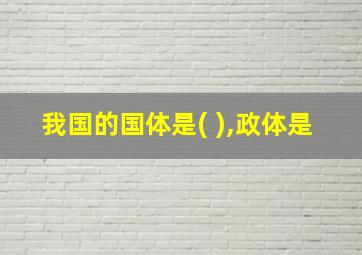 我国的国体是( ),政体是